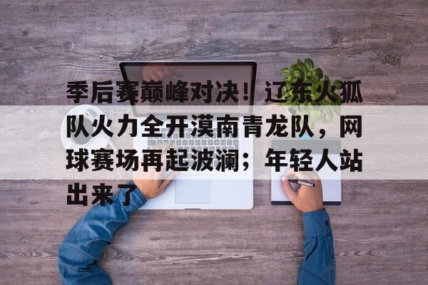 关于季后赛巅峰对决！辽东火狐队火力全开漠南青龙队，网球赛场再起波澜；年轻人站出来了的信息