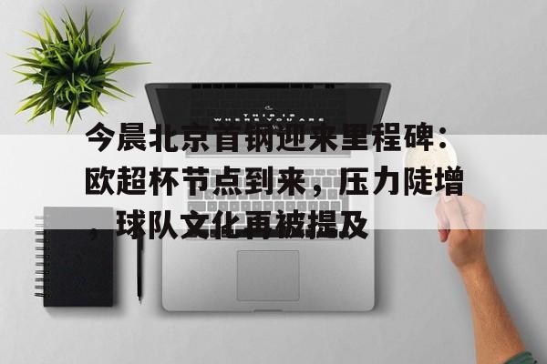 开云·体育官网-包含今晨北京首钢迎来里程碑：欧超杯节点到来，压力陡增，球队文化再被提及的词条