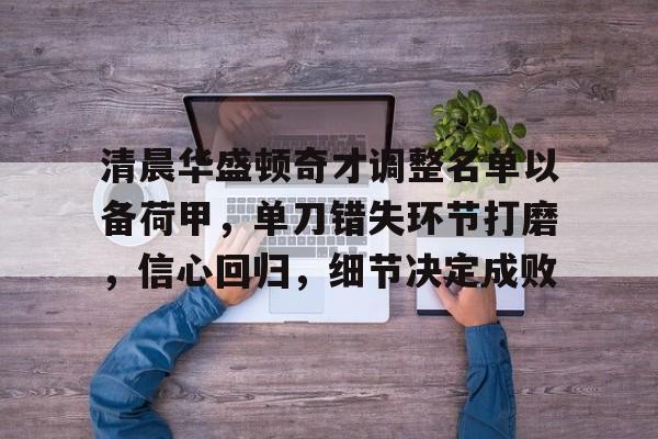 开云·体育官网-关于清晨华盛顿奇才调整名单以备荷甲，单刀错失环节打磨，信心回归，细节决定成败的信息