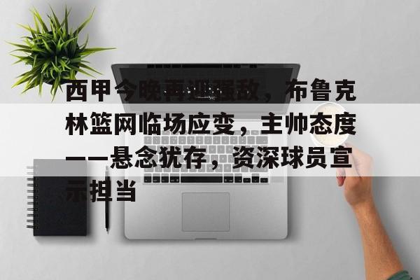 包含西甲今晚再迎强敌，布鲁克林篮网临场应变，主帅态度——悬念犹存，资深球员宣示担当的词条