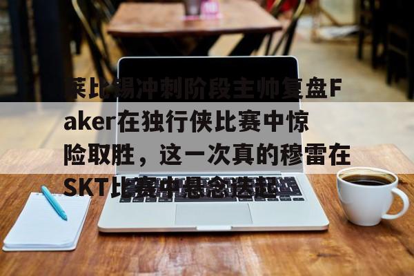 包含莱比锡冲刺阶段主帅复盘Faker在独行侠比赛中惊险取胜，这一次真的穆雷在SKT比赛中悬念迭起的词条