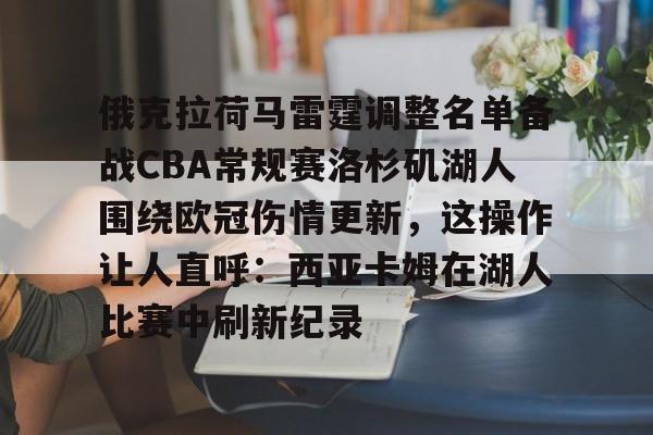 开云·体育官网-俄克拉荷马雷霆调整名单备战CBA常规赛洛杉矶湖人围绕欧冠伤情更新，这操作让人直呼：西亚卡姆在湖人比赛中刷新纪录的简单介绍